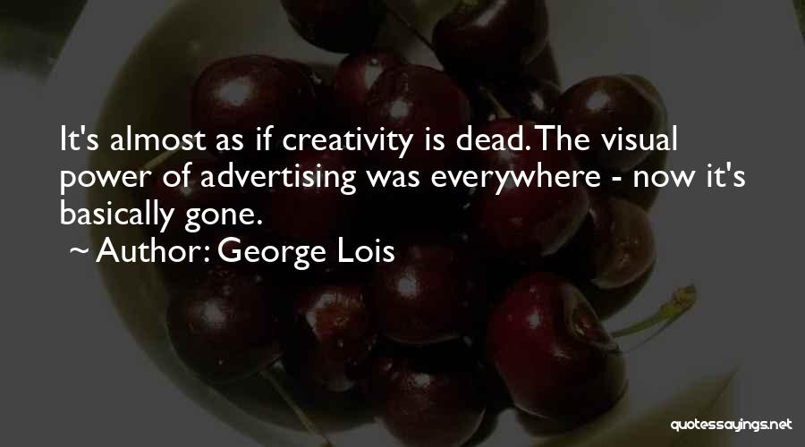 George Lois Quotes: It's Almost As If Creativity Is Dead. The Visual Power Of Advertising Was Everywhere - Now It's Basically Gone.