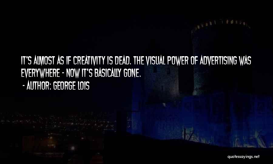 George Lois Quotes: It's Almost As If Creativity Is Dead. The Visual Power Of Advertising Was Everywhere - Now It's Basically Gone.