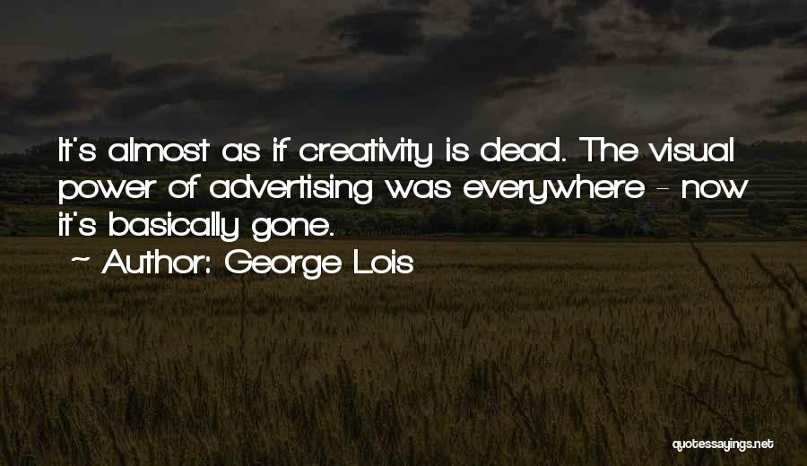 George Lois Quotes: It's Almost As If Creativity Is Dead. The Visual Power Of Advertising Was Everywhere - Now It's Basically Gone.