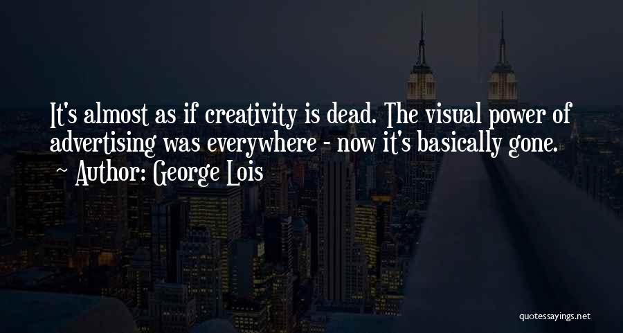 George Lois Quotes: It's Almost As If Creativity Is Dead. The Visual Power Of Advertising Was Everywhere - Now It's Basically Gone.