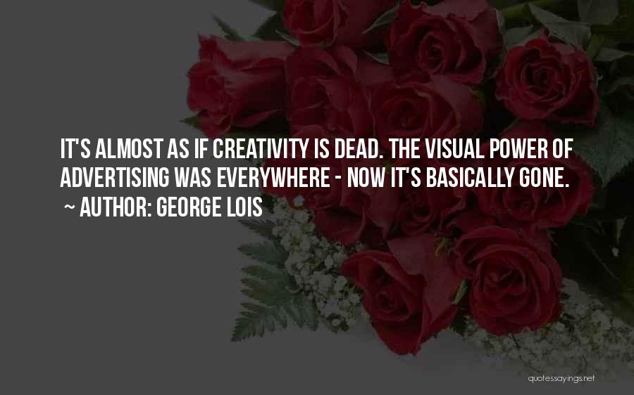 George Lois Quotes: It's Almost As If Creativity Is Dead. The Visual Power Of Advertising Was Everywhere - Now It's Basically Gone.