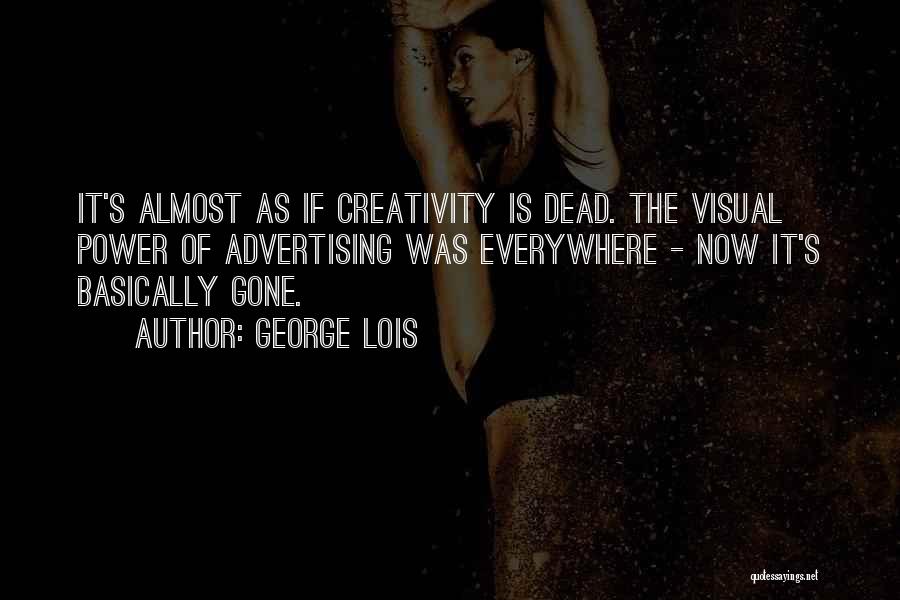 George Lois Quotes: It's Almost As If Creativity Is Dead. The Visual Power Of Advertising Was Everywhere - Now It's Basically Gone.