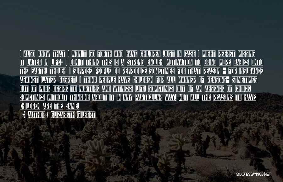 Elizabeth Gilbert Quotes: I Also Know That I Won't Go Forth And Have Children Just In Case I Might Regret Missing It Later