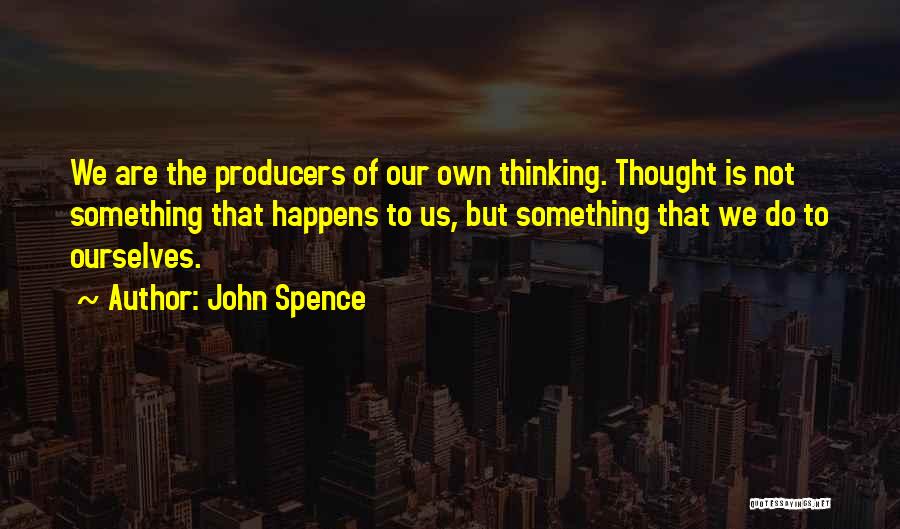 John Spence Quotes: We Are The Producers Of Our Own Thinking. Thought Is Not Something That Happens To Us, But Something That We