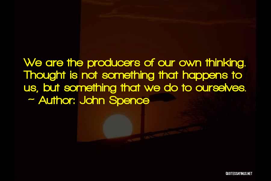 John Spence Quotes: We Are The Producers Of Our Own Thinking. Thought Is Not Something That Happens To Us, But Something That We