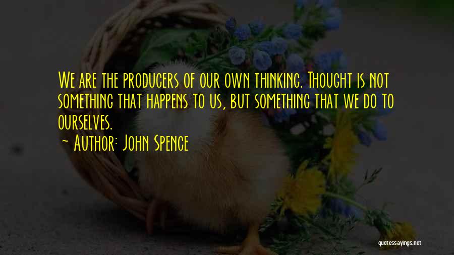 John Spence Quotes: We Are The Producers Of Our Own Thinking. Thought Is Not Something That Happens To Us, But Something That We