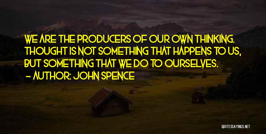 John Spence Quotes: We Are The Producers Of Our Own Thinking. Thought Is Not Something That Happens To Us, But Something That We