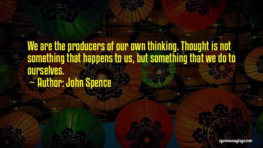 John Spence Quotes: We Are The Producers Of Our Own Thinking. Thought Is Not Something That Happens To Us, But Something That We