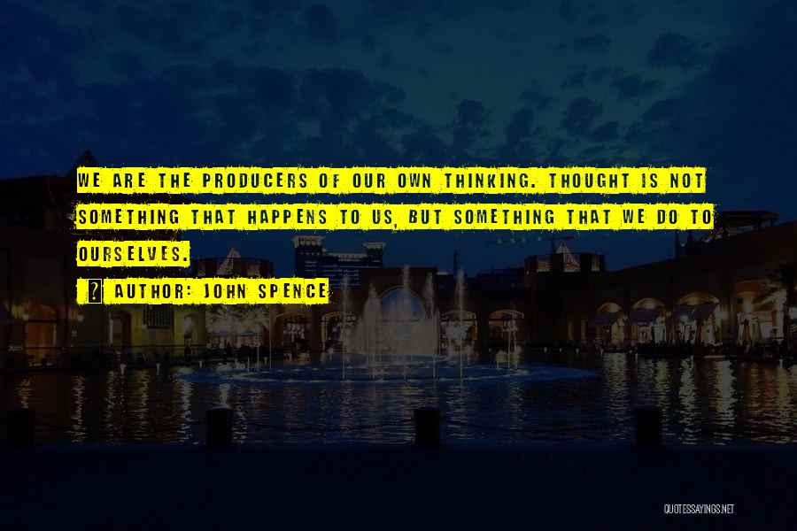 John Spence Quotes: We Are The Producers Of Our Own Thinking. Thought Is Not Something That Happens To Us, But Something That We