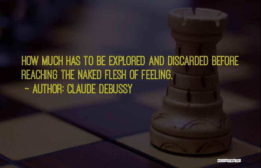 Claude Debussy Quotes: How Much Has To Be Explored And Discarded Before Reaching The Naked Flesh Of Feeling.