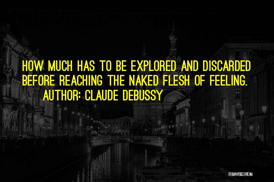 Claude Debussy Quotes: How Much Has To Be Explored And Discarded Before Reaching The Naked Flesh Of Feeling.