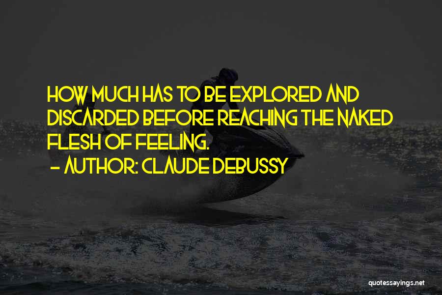 Claude Debussy Quotes: How Much Has To Be Explored And Discarded Before Reaching The Naked Flesh Of Feeling.