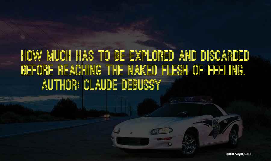 Claude Debussy Quotes: How Much Has To Be Explored And Discarded Before Reaching The Naked Flesh Of Feeling.