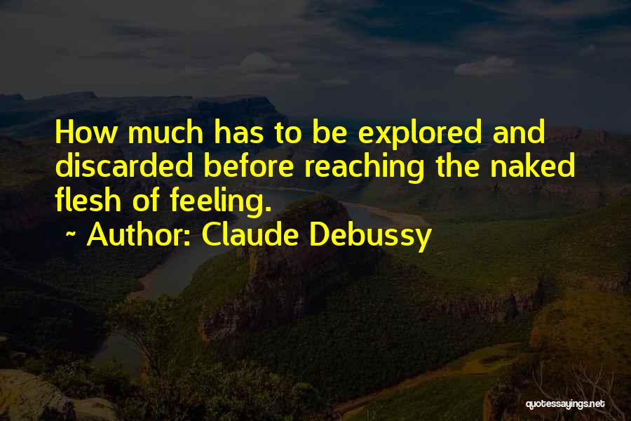 Claude Debussy Quotes: How Much Has To Be Explored And Discarded Before Reaching The Naked Flesh Of Feeling.