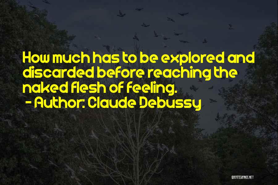 Claude Debussy Quotes: How Much Has To Be Explored And Discarded Before Reaching The Naked Flesh Of Feeling.