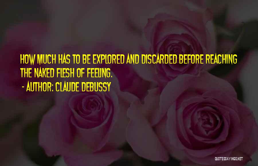 Claude Debussy Quotes: How Much Has To Be Explored And Discarded Before Reaching The Naked Flesh Of Feeling.