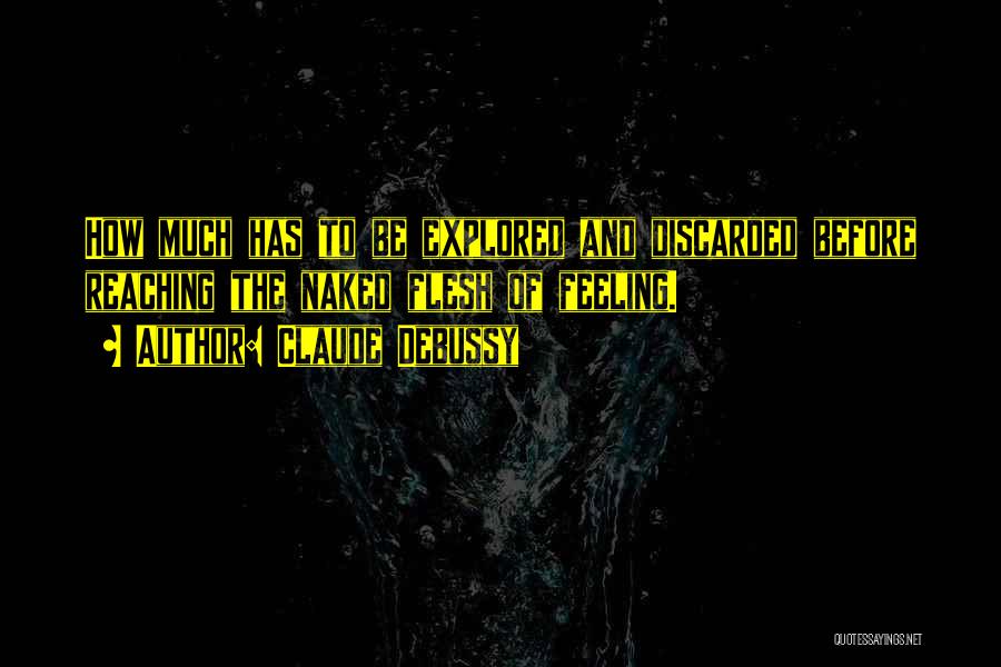 Claude Debussy Quotes: How Much Has To Be Explored And Discarded Before Reaching The Naked Flesh Of Feeling.