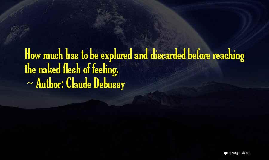 Claude Debussy Quotes: How Much Has To Be Explored And Discarded Before Reaching The Naked Flesh Of Feeling.