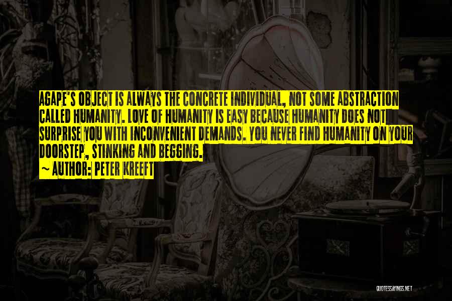 Peter Kreeft Quotes: Agape's Object Is Always The Concrete Individual, Not Some Abstraction Called Humanity. Love Of Humanity Is Easy Because Humanity Does