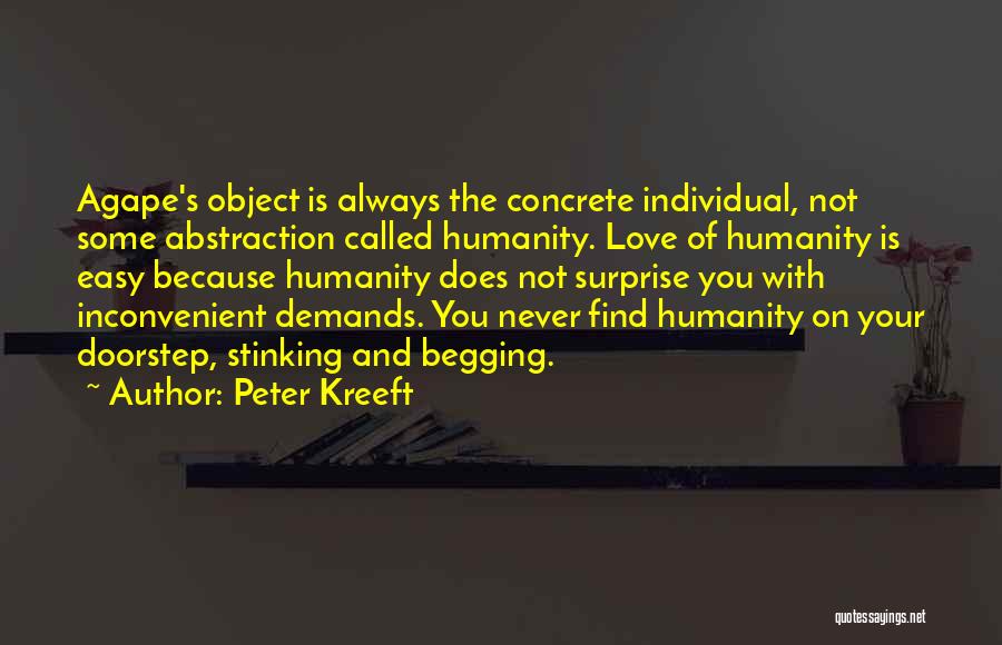 Peter Kreeft Quotes: Agape's Object Is Always The Concrete Individual, Not Some Abstraction Called Humanity. Love Of Humanity Is Easy Because Humanity Does