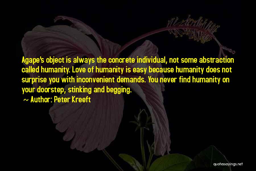 Peter Kreeft Quotes: Agape's Object Is Always The Concrete Individual, Not Some Abstraction Called Humanity. Love Of Humanity Is Easy Because Humanity Does