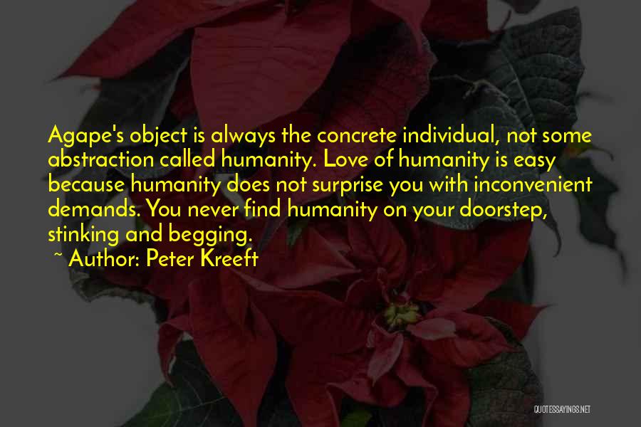 Peter Kreeft Quotes: Agape's Object Is Always The Concrete Individual, Not Some Abstraction Called Humanity. Love Of Humanity Is Easy Because Humanity Does