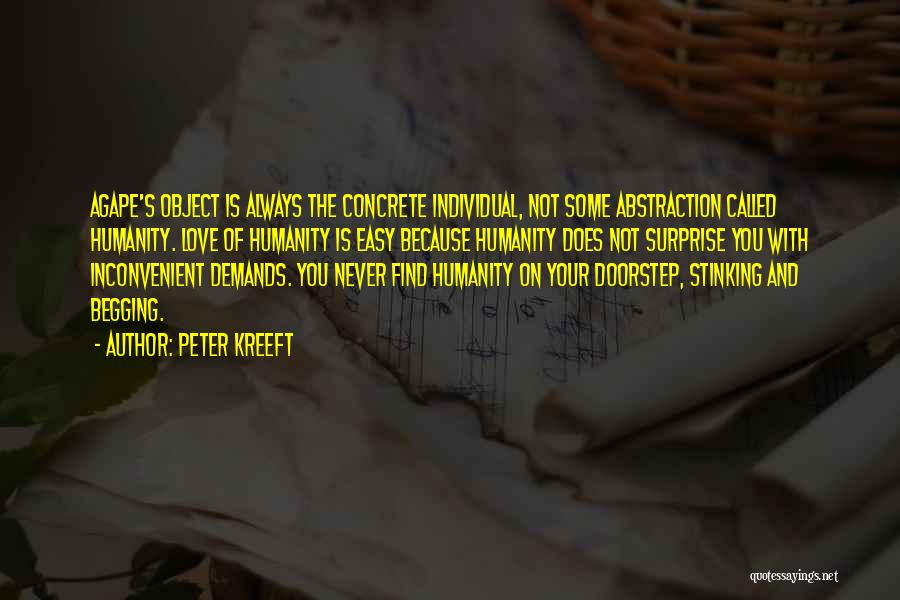 Peter Kreeft Quotes: Agape's Object Is Always The Concrete Individual, Not Some Abstraction Called Humanity. Love Of Humanity Is Easy Because Humanity Does