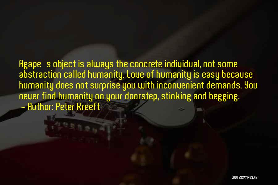 Peter Kreeft Quotes: Agape's Object Is Always The Concrete Individual, Not Some Abstraction Called Humanity. Love Of Humanity Is Easy Because Humanity Does