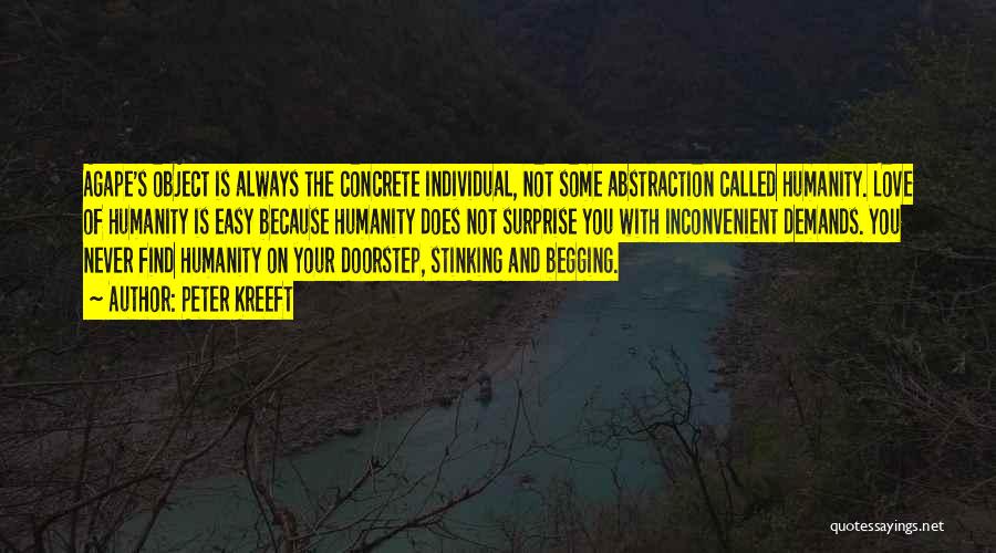 Peter Kreeft Quotes: Agape's Object Is Always The Concrete Individual, Not Some Abstraction Called Humanity. Love Of Humanity Is Easy Because Humanity Does