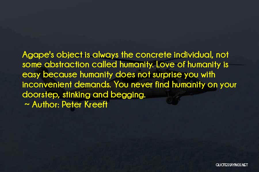 Peter Kreeft Quotes: Agape's Object Is Always The Concrete Individual, Not Some Abstraction Called Humanity. Love Of Humanity Is Easy Because Humanity Does