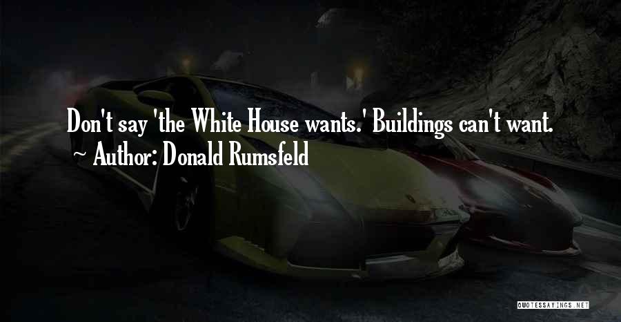 Donald Rumsfeld Quotes: Don't Say 'the White House Wants.' Buildings Can't Want.