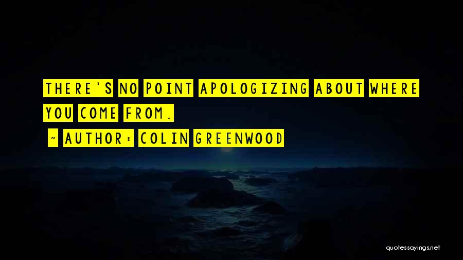 Colin Greenwood Quotes: There's No Point Apologizing About Where You Come From.