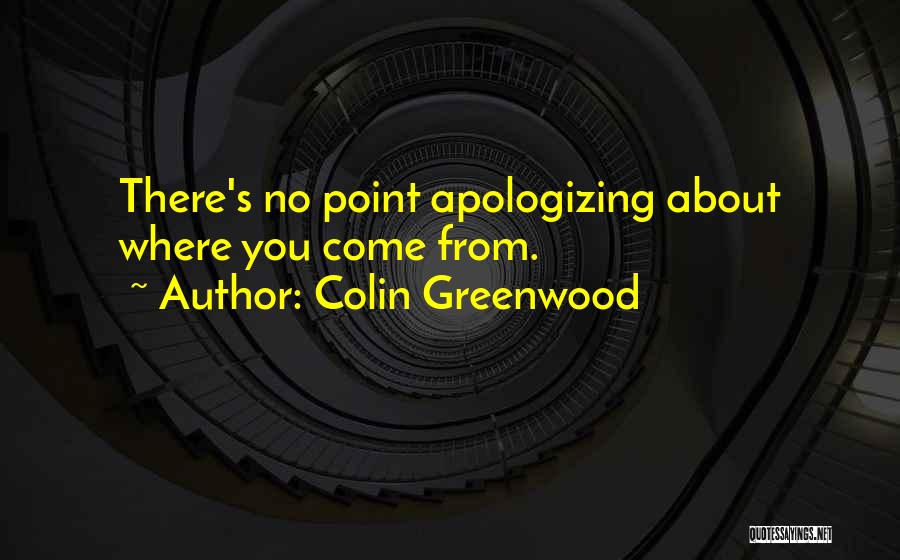 Colin Greenwood Quotes: There's No Point Apologizing About Where You Come From.