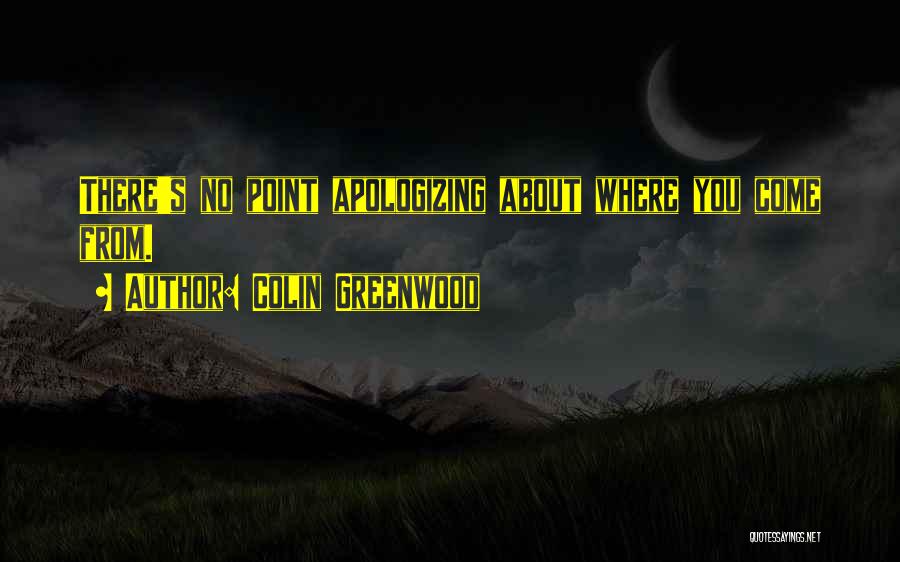 Colin Greenwood Quotes: There's No Point Apologizing About Where You Come From.