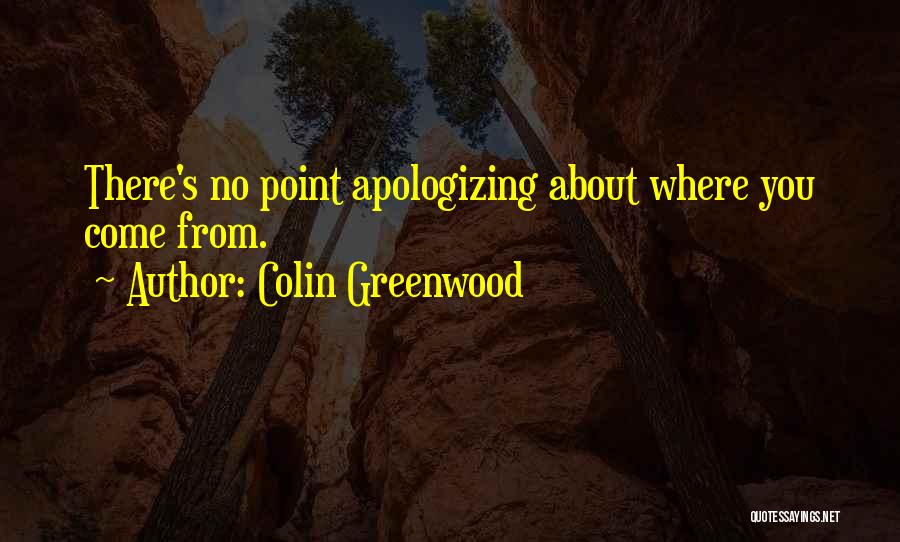 Colin Greenwood Quotes: There's No Point Apologizing About Where You Come From.