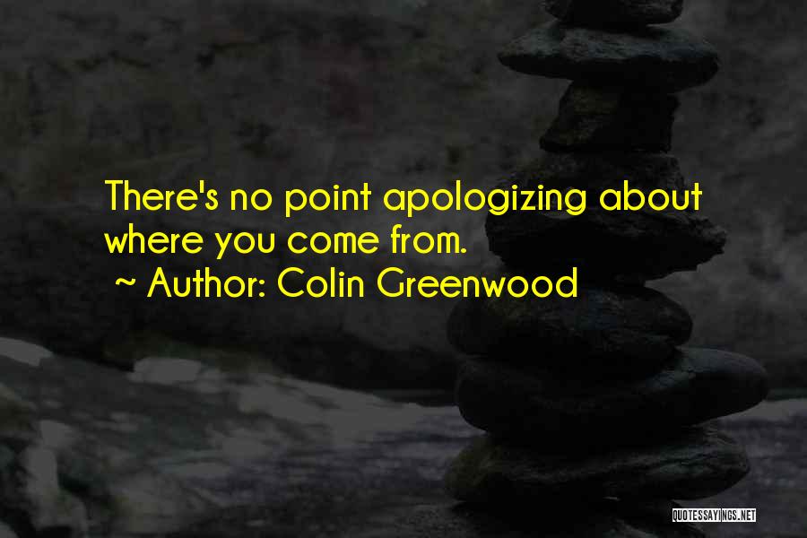 Colin Greenwood Quotes: There's No Point Apologizing About Where You Come From.