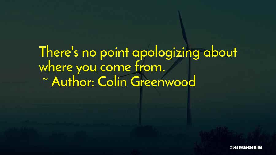 Colin Greenwood Quotes: There's No Point Apologizing About Where You Come From.