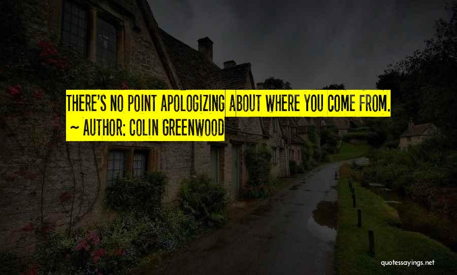 Colin Greenwood Quotes: There's No Point Apologizing About Where You Come From.