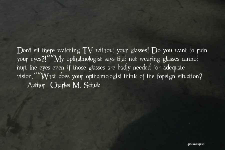Charles M. Schulz Quotes: Don't Sit There Watching Tv Without Your Glasses! Do You Want To Ruin Your Eyes?!my Opthalmologist Says That Not Wearing
