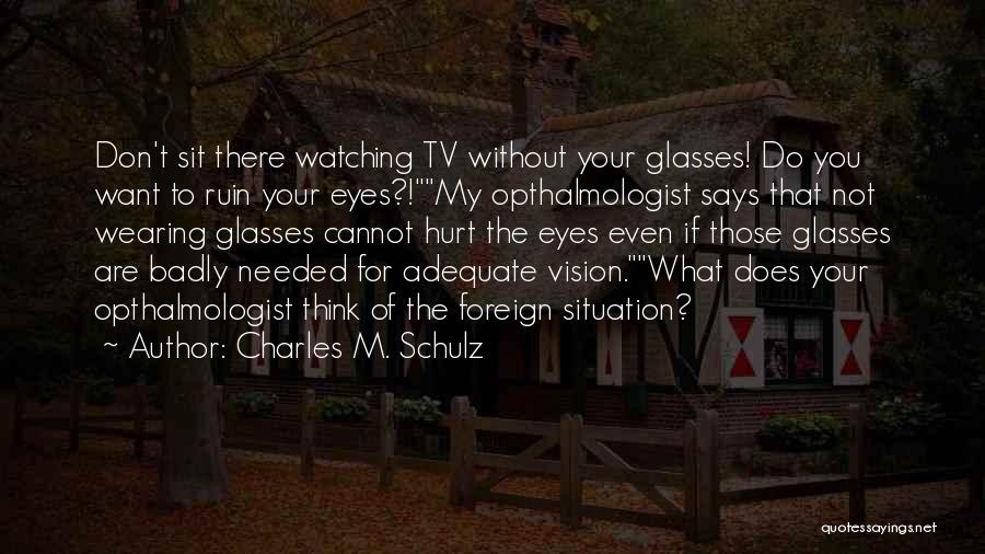 Charles M. Schulz Quotes: Don't Sit There Watching Tv Without Your Glasses! Do You Want To Ruin Your Eyes?!my Opthalmologist Says That Not Wearing