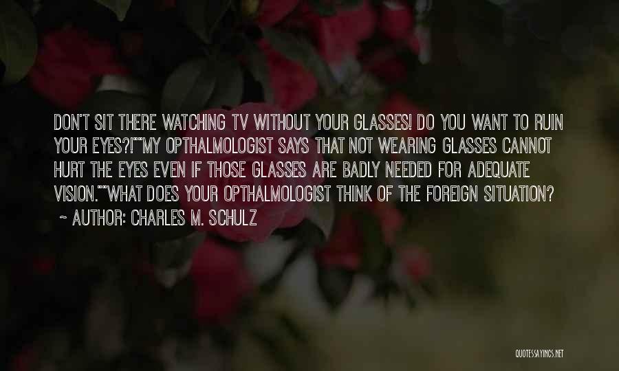 Charles M. Schulz Quotes: Don't Sit There Watching Tv Without Your Glasses! Do You Want To Ruin Your Eyes?!my Opthalmologist Says That Not Wearing