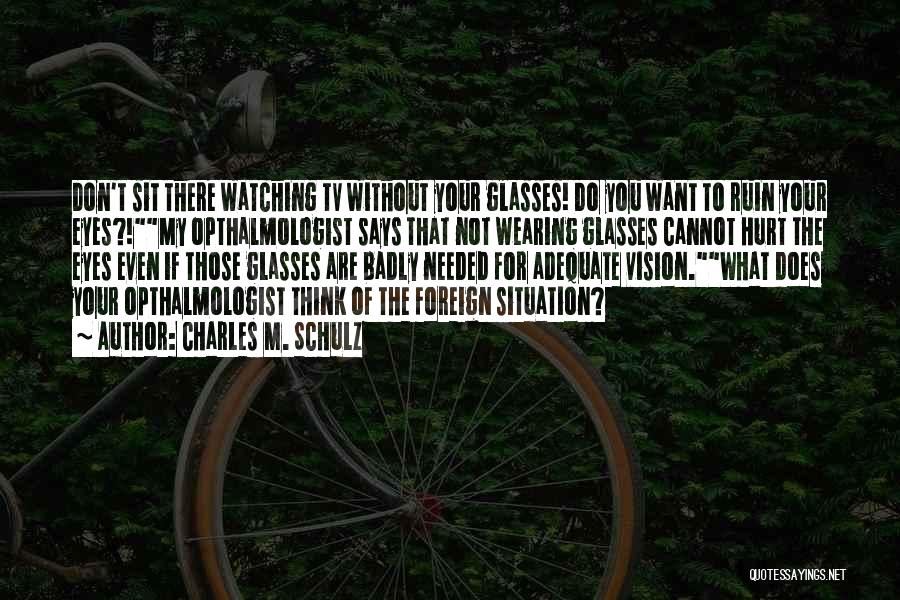 Charles M. Schulz Quotes: Don't Sit There Watching Tv Without Your Glasses! Do You Want To Ruin Your Eyes?!my Opthalmologist Says That Not Wearing
