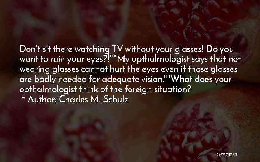 Charles M. Schulz Quotes: Don't Sit There Watching Tv Without Your Glasses! Do You Want To Ruin Your Eyes?!my Opthalmologist Says That Not Wearing