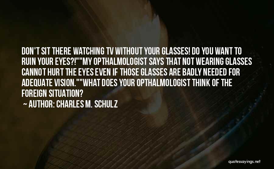 Charles M. Schulz Quotes: Don't Sit There Watching Tv Without Your Glasses! Do You Want To Ruin Your Eyes?!my Opthalmologist Says That Not Wearing