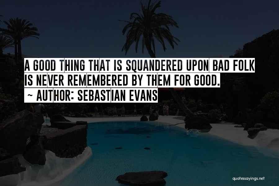 Sebastian Evans Quotes: A Good Thing That Is Squandered Upon Bad Folk Is Never Remembered By Them For Good.