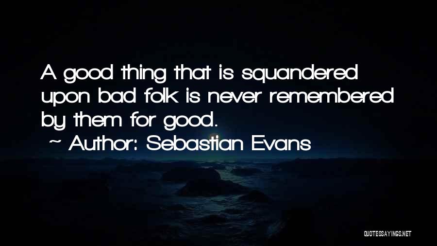 Sebastian Evans Quotes: A Good Thing That Is Squandered Upon Bad Folk Is Never Remembered By Them For Good.