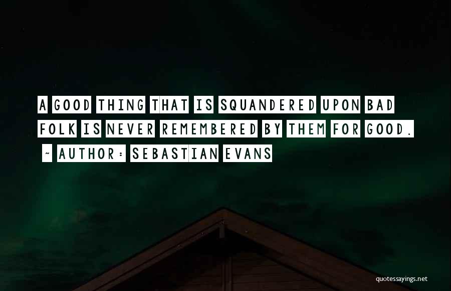 Sebastian Evans Quotes: A Good Thing That Is Squandered Upon Bad Folk Is Never Remembered By Them For Good.