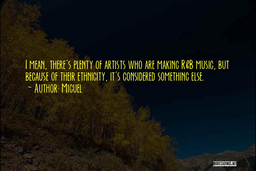 Miguel Quotes: I Mean, There's Plenty Of Artists Who Are Making R&b Music, But Because Of Their Ethnicity, It's Considered Something Else.