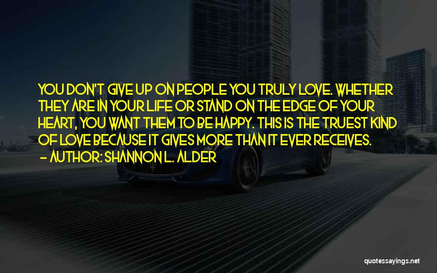 Shannon L. Alder Quotes: You Don't Give Up On People You Truly Love. Whether They Are In Your Life Or Stand On The Edge