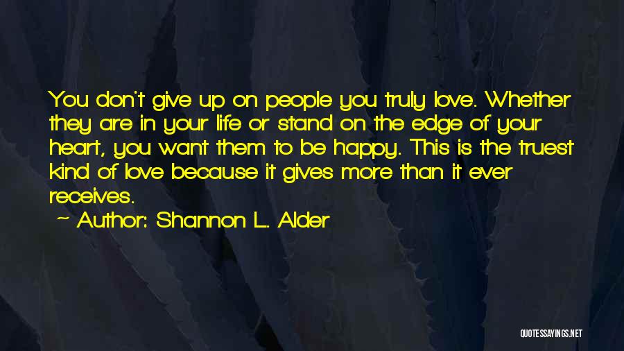 Shannon L. Alder Quotes: You Don't Give Up On People You Truly Love. Whether They Are In Your Life Or Stand On The Edge
